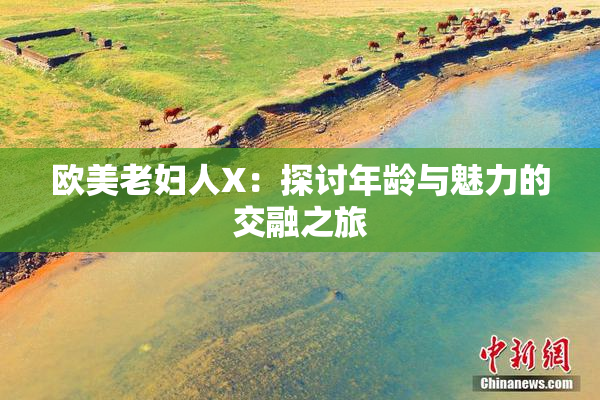欧美老妇人X：探讨年龄与魅力的交融之旅