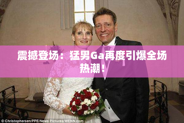 震撼登场：猛男Ga再度引爆全场热潮！