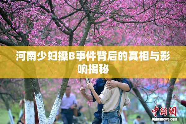 河南少妇搡B事件背后的真相与影响揭秘