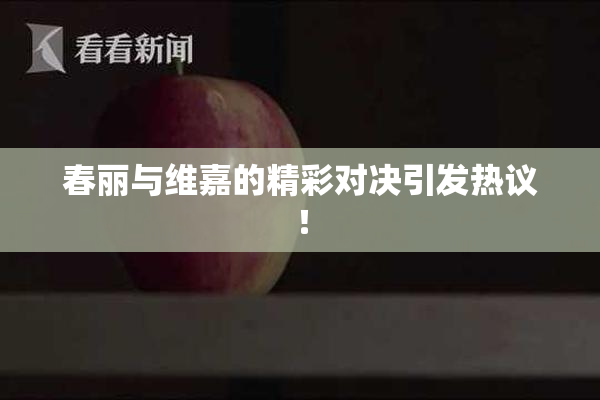 春丽与维嘉的精彩对决引发热议！