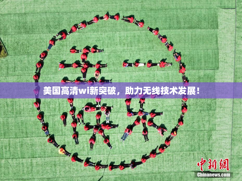 美国高清wi新突破，助力无线技术发展！