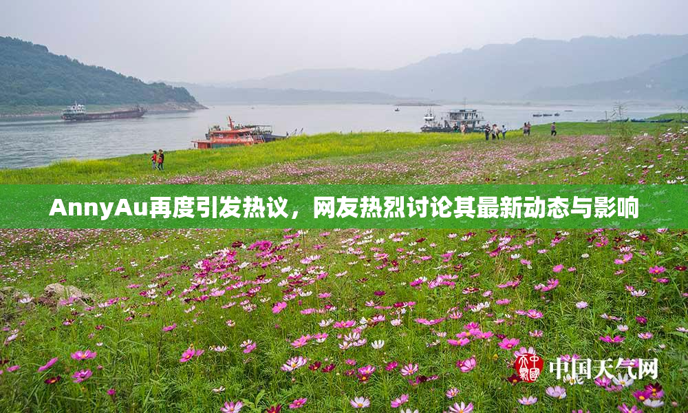 AnnyAu再度引发热议，网友热烈讨论其最新动态与影响