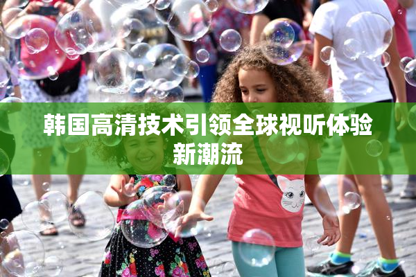 韩国高清技术引领全球视听体验新潮流
