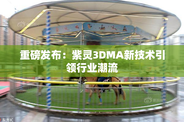 重磅发布：紫灵3DMA新技术引领行业潮流