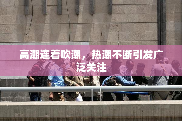 高潮连着吹潮，热潮不断引发广泛关注