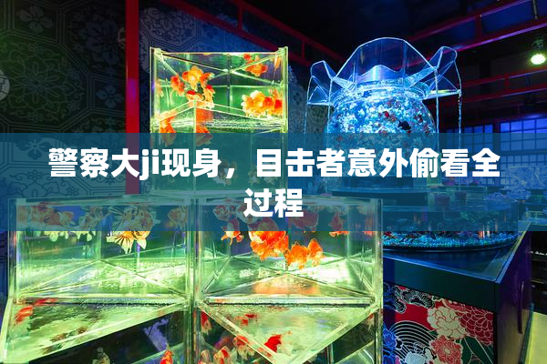 警察大ji现身，目击者意外偷看全过程