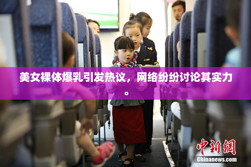 美女裸体爆乳引发热议，网络纷纷讨论其实力。
