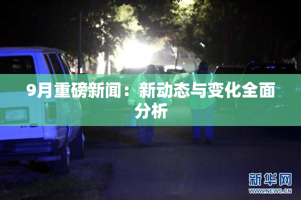9月重磅新闻：新动态与变化全面分析