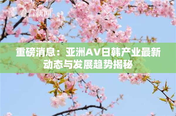 重磅消息：亚洲AV日韩产业最新动态与发展趋势揭秘