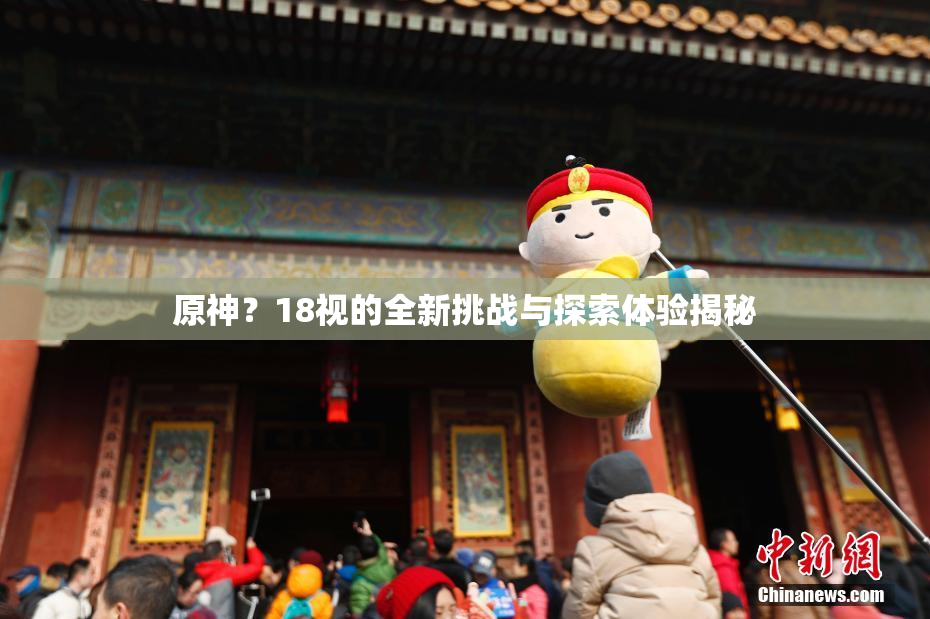 原神？18视的全新挑战与探索体验揭秘