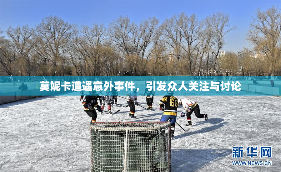 莫妮卡遭遇意外事件，引发众人关注与讨论