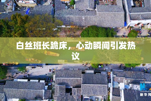 白丝班长跪床，心动瞬间引发热议