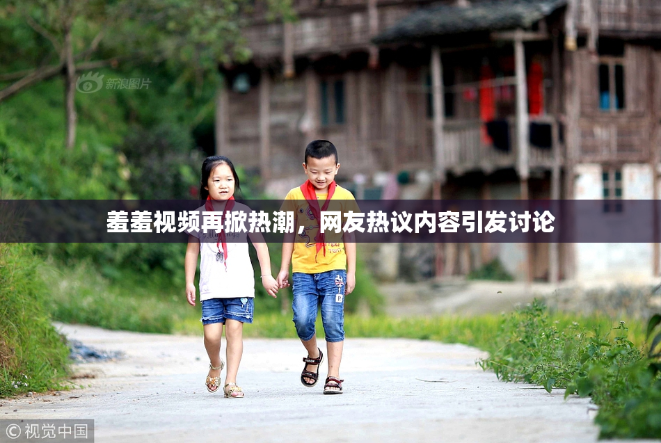 羞羞视频再掀热潮，网友热议内容引发讨论