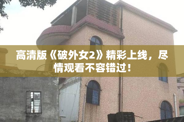 高清版《破外女2》精彩上线，尽情观看不容错过！