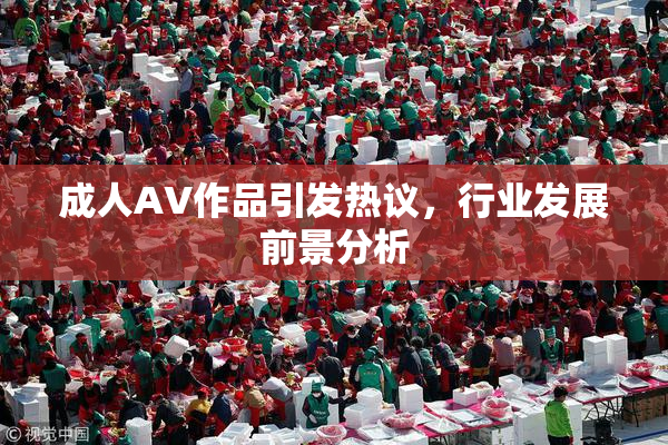 成人AV作品引发热议，行业发展前景分析