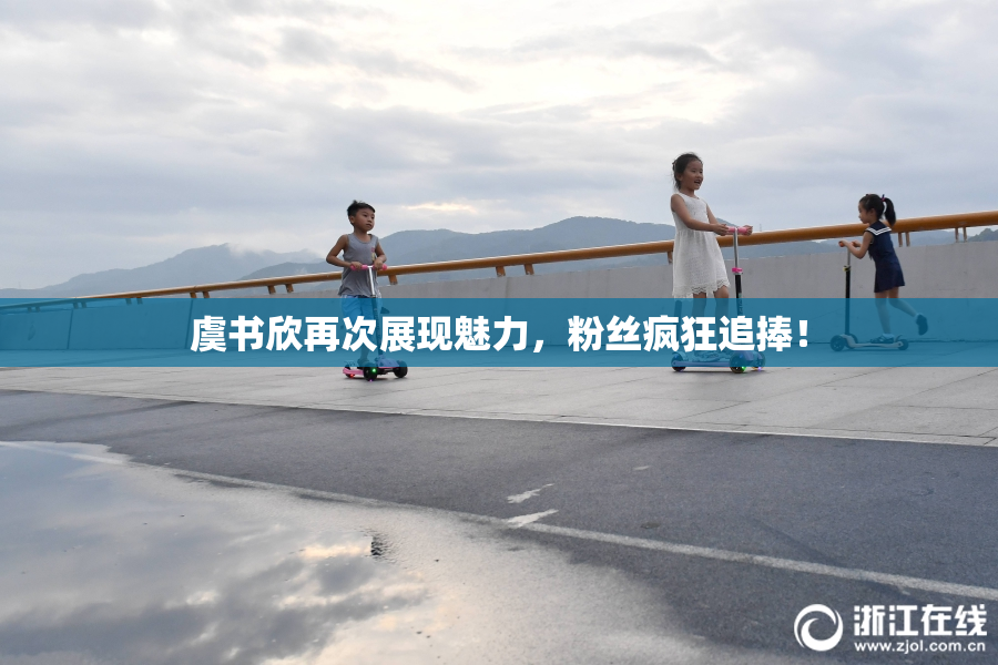 虞书欣再次展现魅力，粉丝疯狂追捧！
