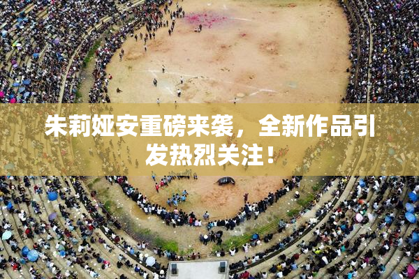 朱莉娅安重磅来袭，全新作品引发热烈关注！