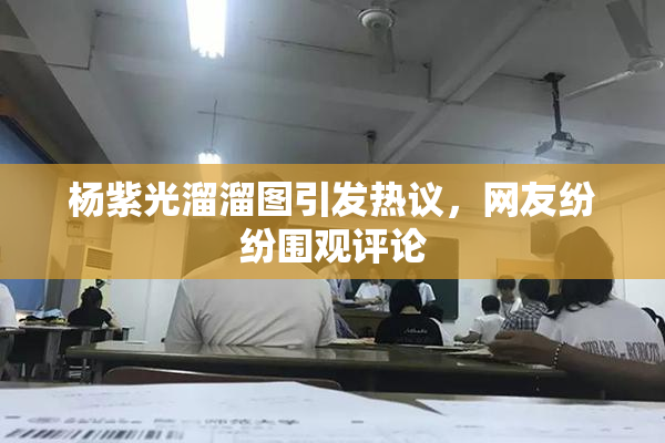 杨紫光溜溜图引发热议，网友纷纷围观评论