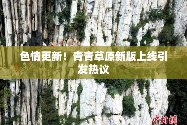 色情更新！青青草原新版上线引发热议