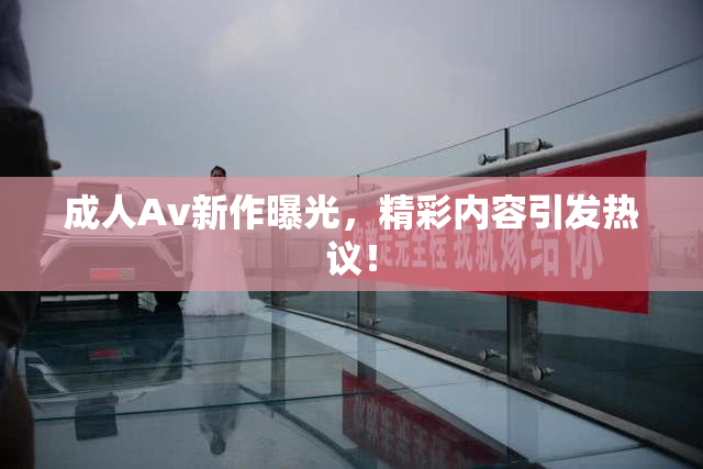成人Av新作曝光，精彩内容引发热议！