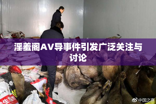 淫羞阁AV导事件引发广泛关注与讨论