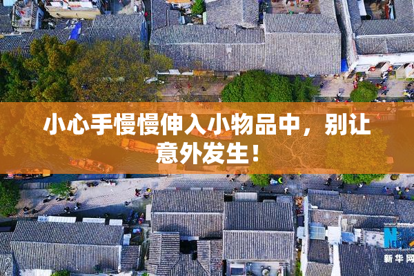 小心手慢慢伸入小物品中，别让意外发生！