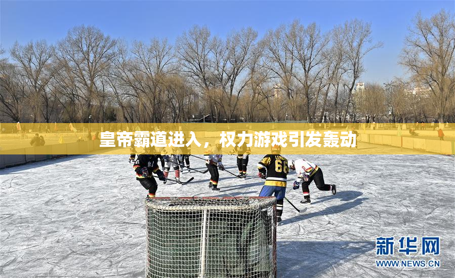 皇帝霸道进入，权力游戏引发轰动