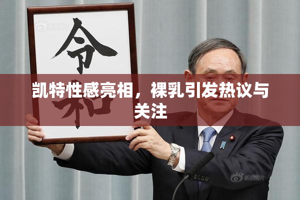 凯特性感亮相，裸乳引发热议与关注