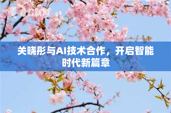 关晓彤与AI技术合作，开启智能时代新篇章