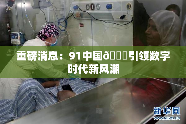 重磅消息：91中国🍆引领数字时代新风潮