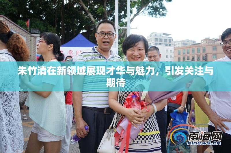朱竹清在新领域展现才华与魅力，引发关注与期待