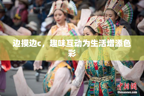 边摸边c，趣味互动为生活增添色彩