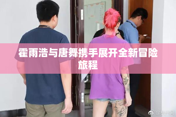 霍雨浩与唐舞携手展开全新冒险旅程