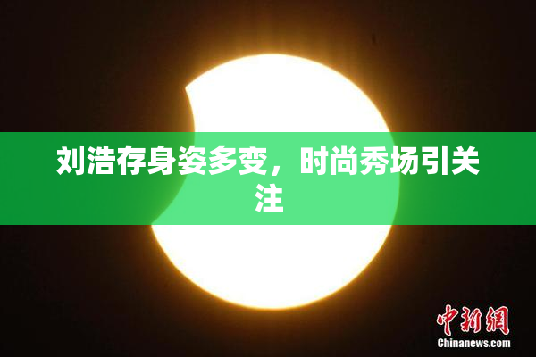 刘浩存身姿多变，时尚秀场引关注