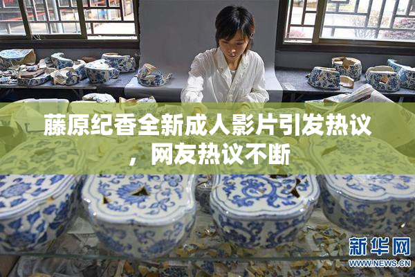 藤原纪香全新成人影片引发热议，网友热议不断
