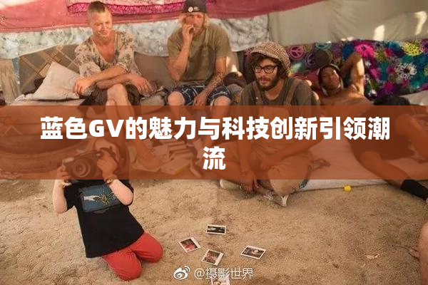 蓝色GV的魅力与科技创新引领潮流