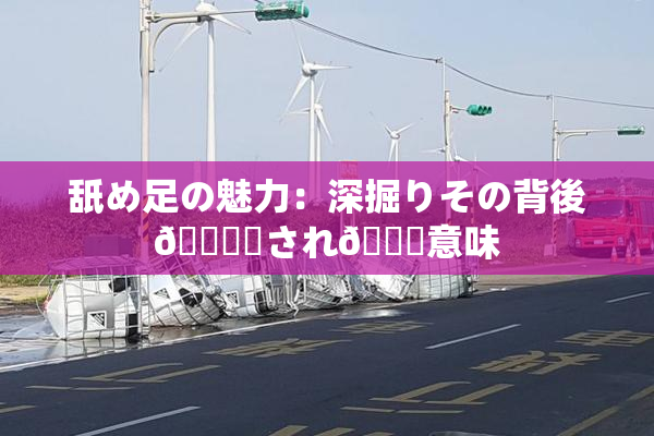 舐め足の魅力：深掘りその背後🎆隠され👅意味