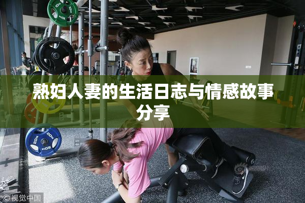 熟妇人妻的生活日志与情感故事分享