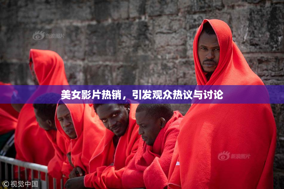美女影片热销，引发观众热议与讨论