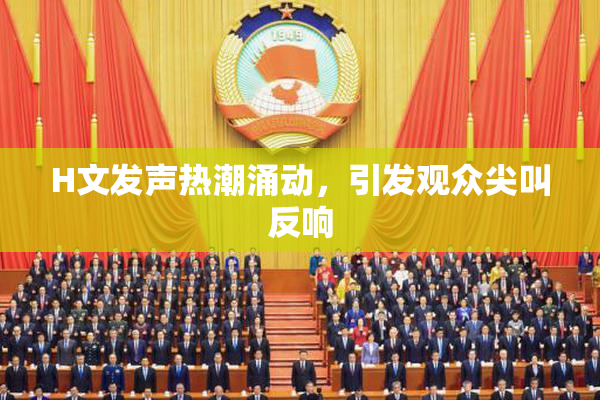 H文发声热潮涌动，引发观众尖叫反响