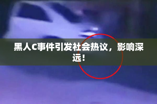 黑人C事件引发社会热议，影响深远！