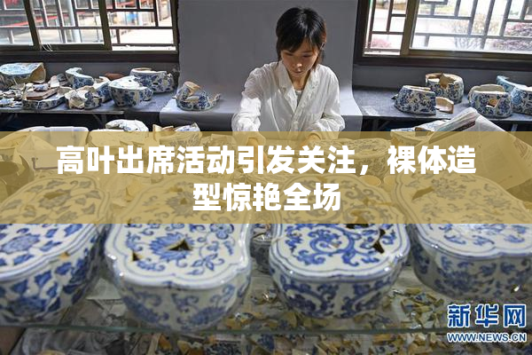 高叶出席活动引发关注，裸体造型惊艳全场