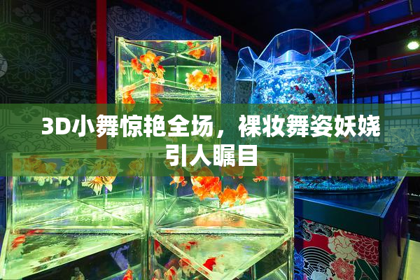 3D小舞惊艳全场，裸妆舞姿妖娆引人瞩目