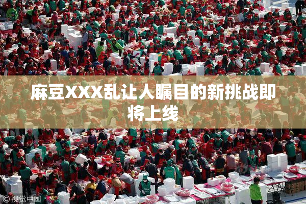 麻豆XXX乱让人瞩目的新挑战即将上线