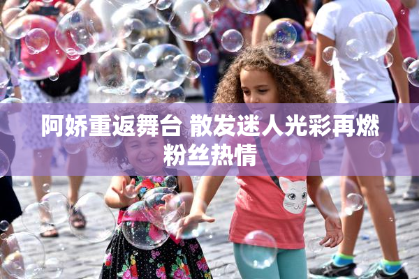 阿娇重返舞台 散发迷人光彩再燃粉丝热情