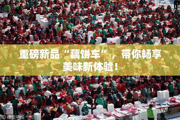 重磅新品“藕饼车”，带你畅享美味新体验！