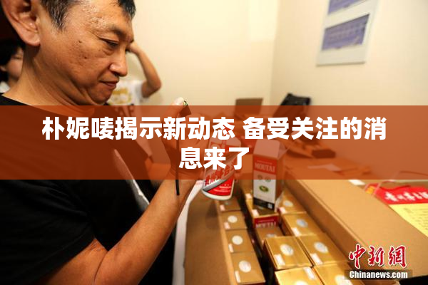 朴妮唛揭示新动态 备受关注的消息来了