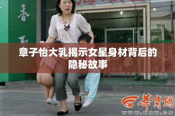 章子怡大乳揭示女星身材背后的隐秘故事