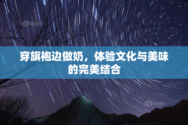 穿旗袍边做奶，体验文化与美味的完美结合
