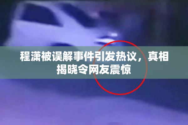 程潇被误解事件引发热议，真相揭晓令网友震惊